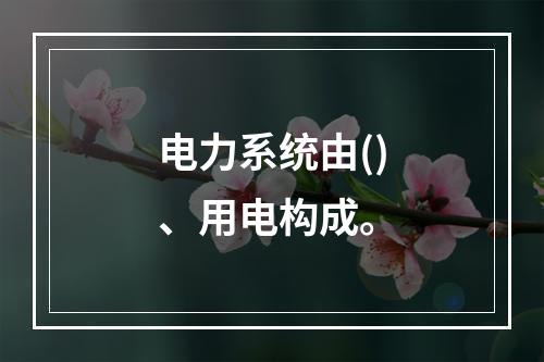 电力系统由()、用电构成。