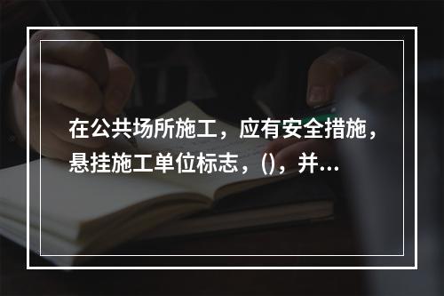 在公共场所施工，应有安全措施，悬挂施工单位标志，()，并配有