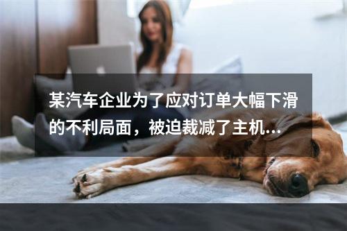 某汽车企业为了应对订单大幅下滑的不利局面，被迫裁减了主机厂