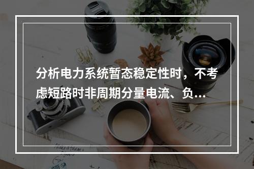 分析电力系统暂态稳定性时，不考虑短路时非周期分量电流、负序分