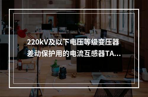 220kV及以下电压等级变压器差动保护用的电流互感器TA要求