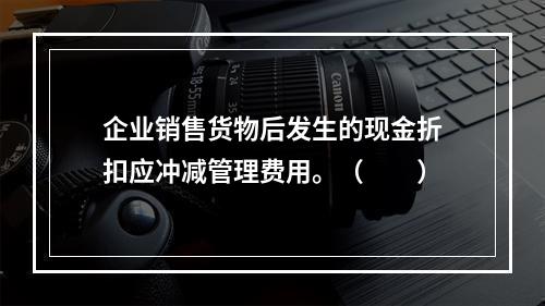 企业销售货物后发生的现金折扣应冲减管理费用。（　　）