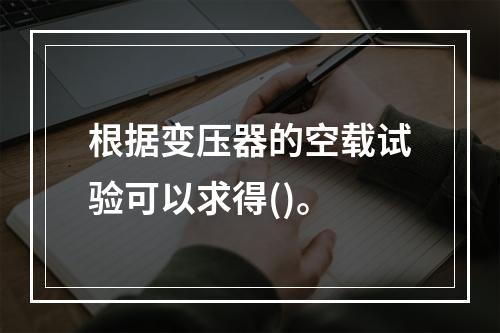 根据变压器的空载试验可以求得()。