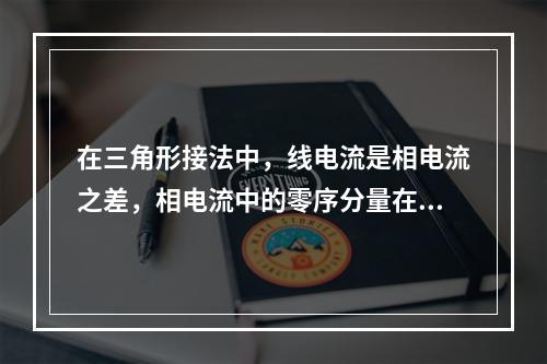 在三角形接法中，线电流是相电流之差，相电流中的零序分量在闭合