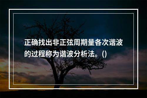 正确找出非正弦周期量各次谐波的过程称为谐波分析法。()