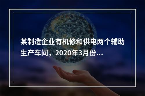 某制造企业有机修和供电两个辅助生产车间，2020年3月份机修