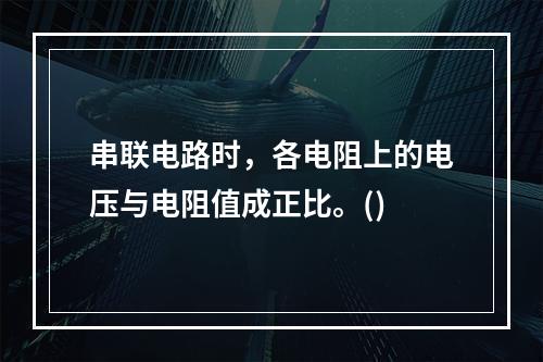 串联电路时，各电阻上的电压与电阻值成正比。()