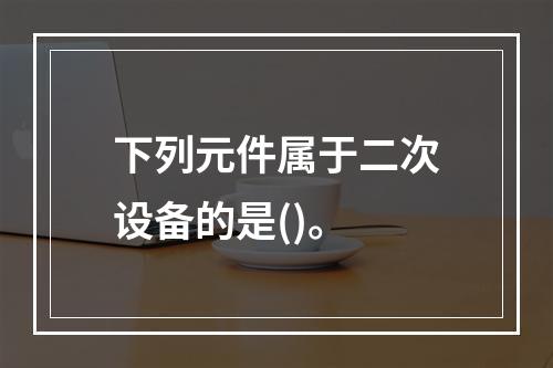 下列元件属于二次设备的是()。