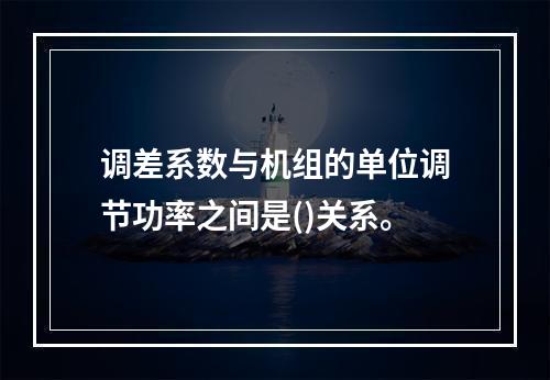 调差系数与机组的单位调节功率之间是()关系。