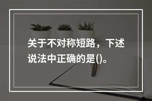 关于不对称短路，下述说法中正确的是()。