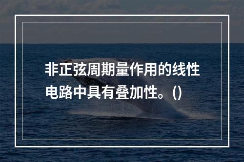 非正弦周期量作用的线性电路中具有叠加性。()