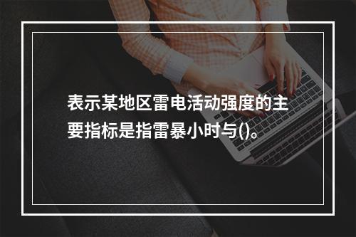 表示某地区雷电活动强度的主要指标是指雷暴小时与()。