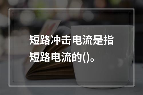 短路冲击电流是指短路电流的()。