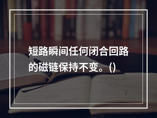 短路瞬间任何闭合回路的磁链保持不变。()