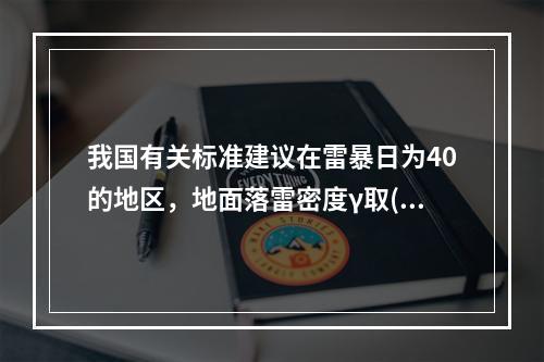 我国有关标准建议在雷暴日为40的地区，地面落雷密度γ取()。