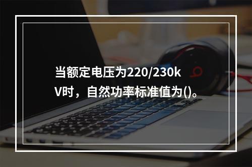 当额定电压为220/230kV时，自然功率标准值为()。