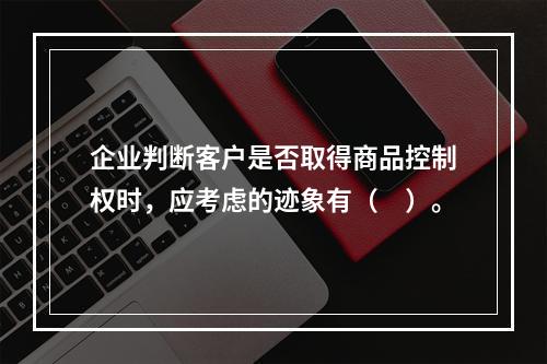 企业判断客户是否取得商品控制权时，应考虑的迹象有（　）。