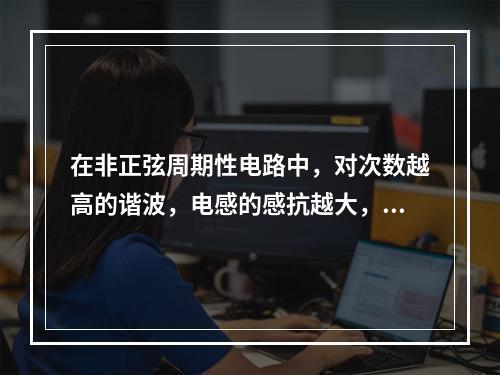 在非正弦周期性电路中，对次数越高的谐波，电感的感抗越大，而电