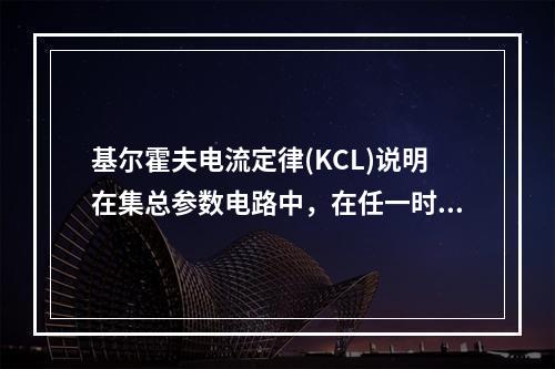 基尔霍夫电流定律(KCL)说明在集总参数电路中，在任一时刻，