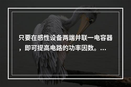 只要在感性设备两端并联一电容器，即可提高电路的功率因数。()