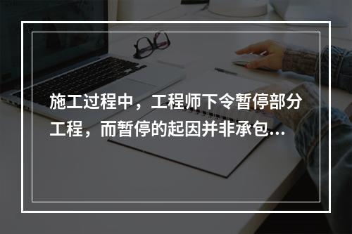 施工过程中，工程师下令暂停部分工程，而暂停的起因并非承包商违