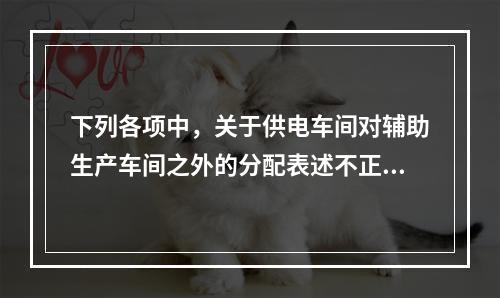 下列各项中，关于供电车间对辅助生产车间之外的分配表述不正确的