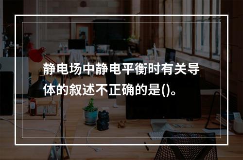 静电场中静电平衡时有关导体的叙述不正确的是()。