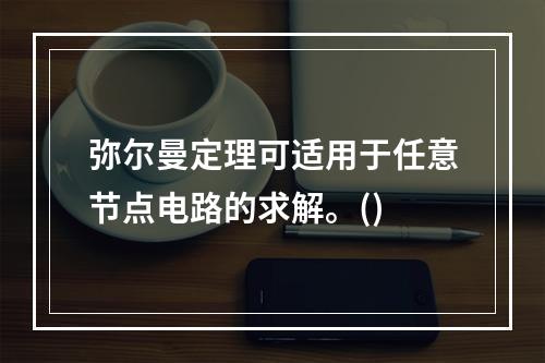 弥尔曼定理可适用于任意节点电路的求解。()