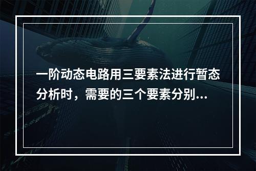 一阶动态电路用三要素法进行暂态分析时，需要的三个要素分别是(