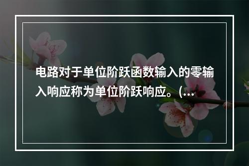 电路对于单位阶跃函数输入的零输入响应称为单位阶跃响应。()