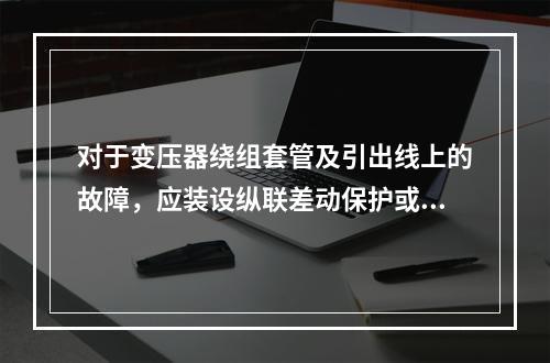 对于变压器绕组套管及引出线上的故障，应装设纵联差动保护或电流