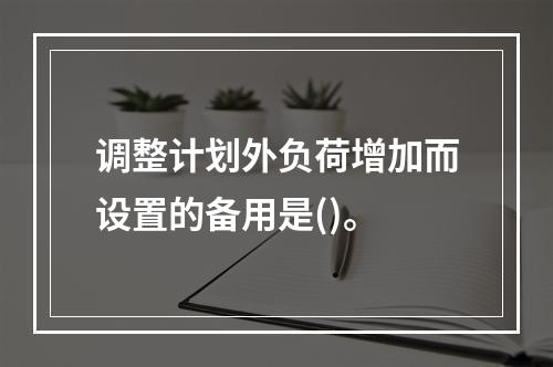 调整计划外负荷增加而设置的备用是()。