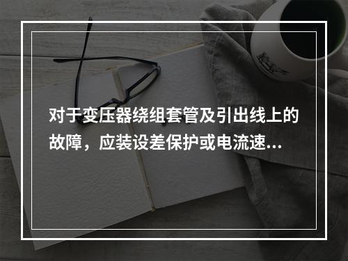 对于变压器绕组套管及引出线上的故障，应装设差保护或电流速断保