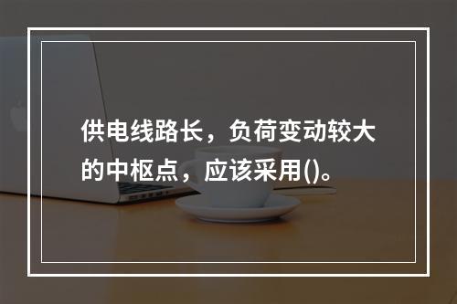 供电线路长，负荷变动较大的中枢点，应该采用()。