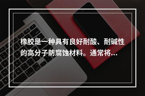 橡胶是一种具有良好耐酸、耐碱性的高分子防腐蚀材料。通常将橡胶