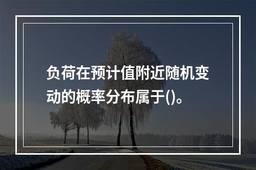 负荷在预计值附近随机变动的概率分布属于()。