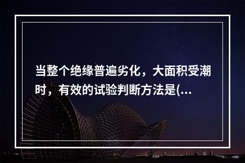 当整个绝缘普遍劣化，大面积受潮时，有效的试验判断方法是()。