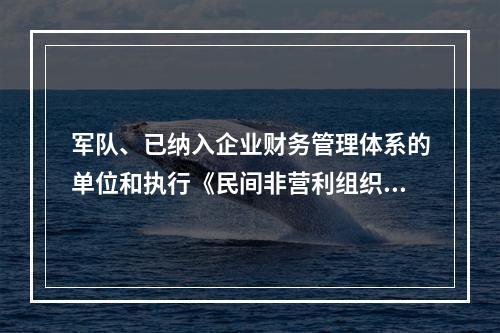 军队、已纳入企业财务管理体系的单位和执行《民间非营利组织会计