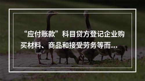 “应付账款”科目贷方登记企业购买材料、商品和接受劳务等而发生