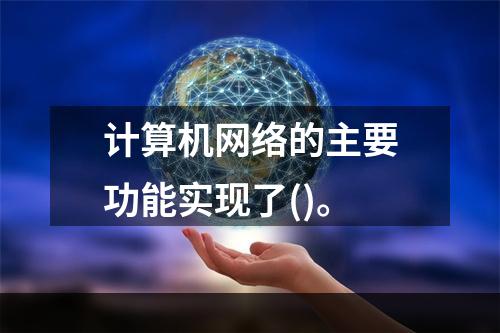 计算机网络的主要功能实现了()。