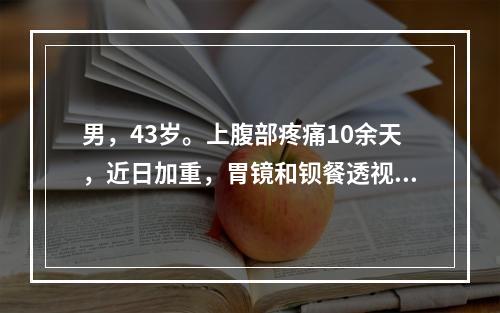 男，43岁。上腹部疼痛10余天，近日加重，胃镜和钡餐透视证实