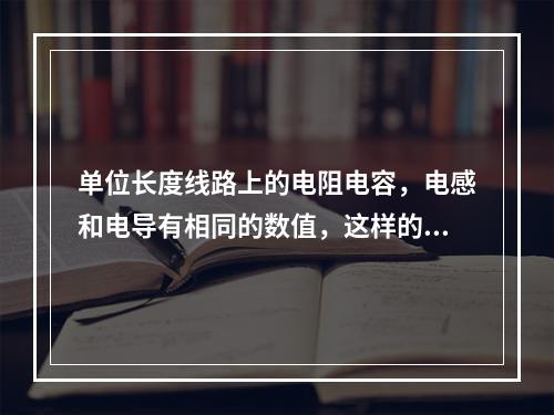 单位长度线路上的电阻电容，电感和电导有相同的数值，这样的传输