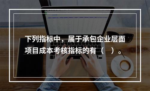 下列指标中，属于承包企业层面项目成本考核指标的有（　）。