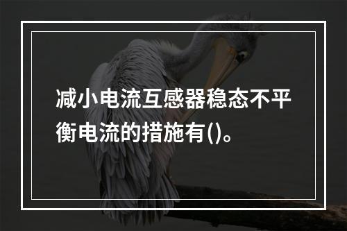 减小电流互感器稳态不平衡电流的措施有()。