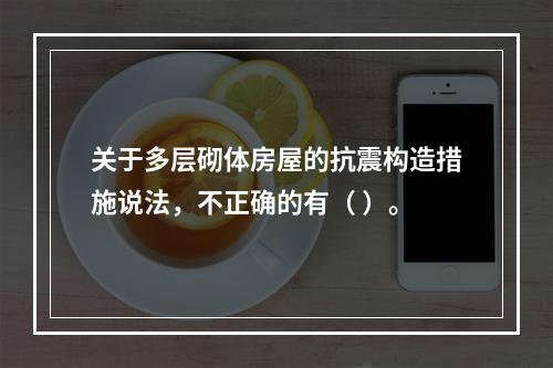 关于多层砌体房屋的抗震构造措施说法，不正确的有（ ）。