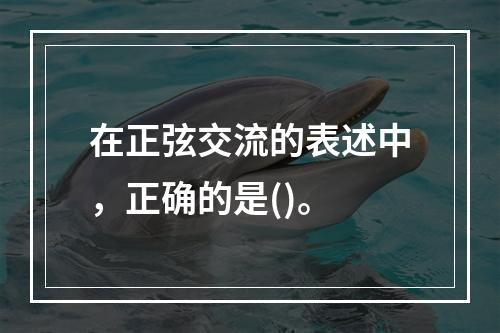 在正弦交流的表述中，正确的是()。