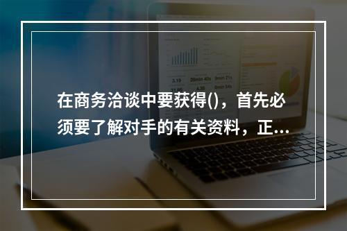 在商务洽谈中要获得()，首先必须要了解对手的有关资料，正所谓