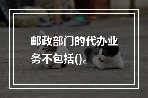 邮政部门的代办业务不包括()。