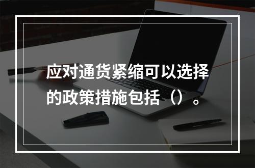 应对通货紧缩可以选择的政策措施包括（）。