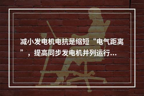 减小发电机电抗是缩短“电气距离”，提高同步发电机并列运行稳定